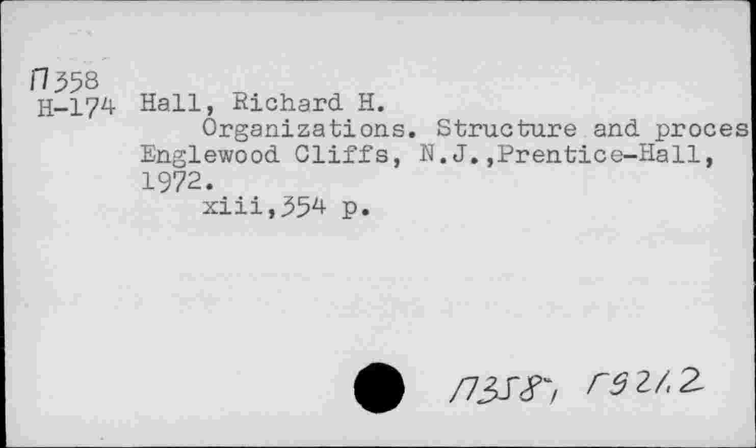 ﻿fl 558 H-174
Hall, Richard H.
Organizations. Structure and proces Englewood Cliffs, N. J.,Prentice-Hall, 1972.
xiii,35^ P»
n^8', rsz/.Z